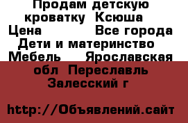 Продам детскую кроватку “Ксюша“ › Цена ­ 4 500 - Все города Дети и материнство » Мебель   . Ярославская обл.,Переславль-Залесский г.